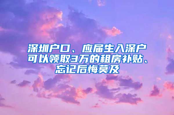 深圳户口、应届生入深户可以领取3万的租房补贴、忘记后悔莫及