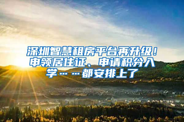 深圳智慧租房平台再升级！申领居住证、申请积分入学……都安排上了