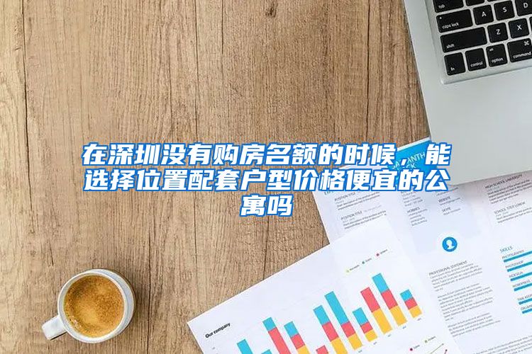 在深圳没有购房名额的时候，能选择位置配套户型价格便宜的公寓吗
