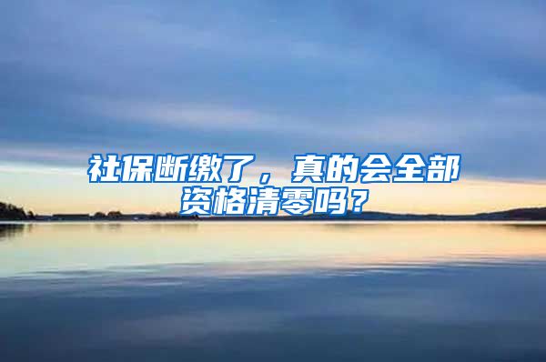 社保断缴了，真的会全部资格清零吗？