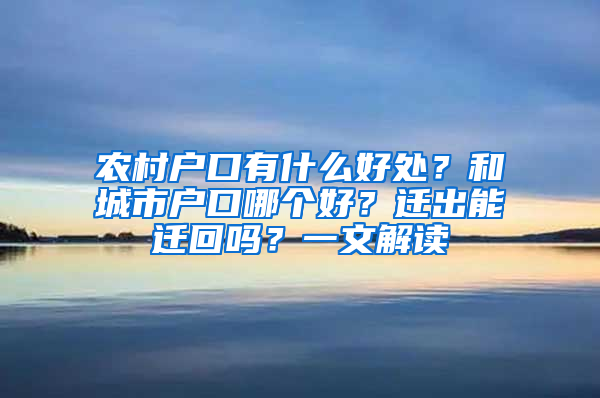 农村户口有什么好处？和城市户口哪个好？迁出能迁回吗？一文解读