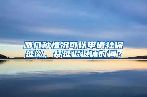 哪几种情况可以申请社保延缴，并延迟退休时间？