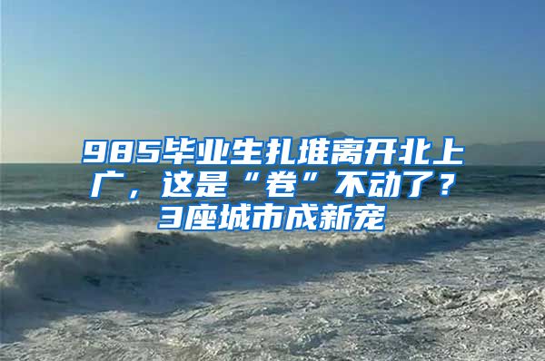 985毕业生扎堆离开北上广，这是“卷”不动了？3座城市成新宠