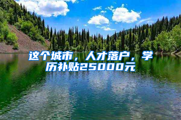这个城市，人才落户，学历补贴25000元