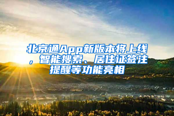 北京通App新版本将上线，智能搜索、居住证签注提醒等功能亮相