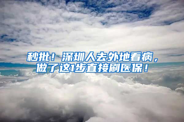 秒批！深圳人去外地看病，做了这1步直接刷医保！