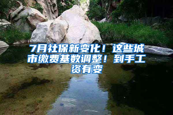 7月社保新变化！这些城市缴费基数调整！到手工资有变