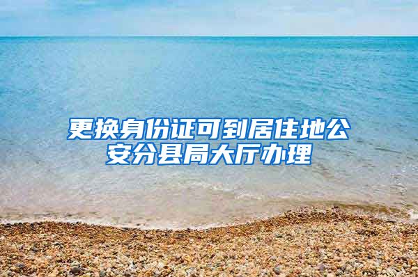 更换身份证可到居住地公安分县局大厅办理