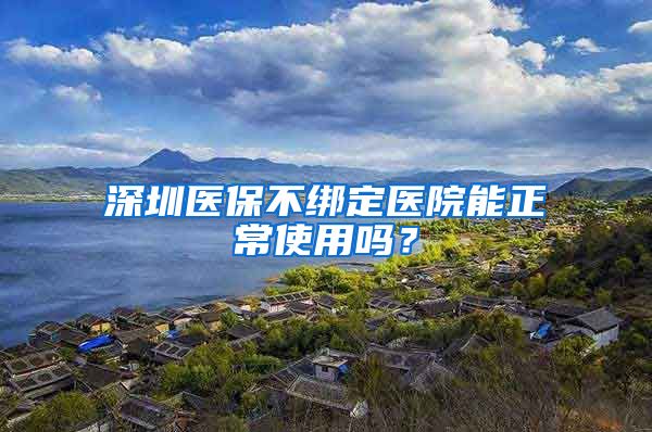 深圳医保不绑定医院能正常使用吗？