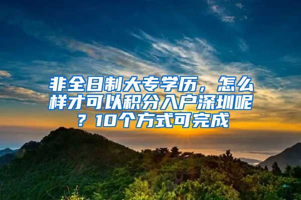 非全日制大专学历，怎么样才可以积分入户深圳呢？10个方式可完成