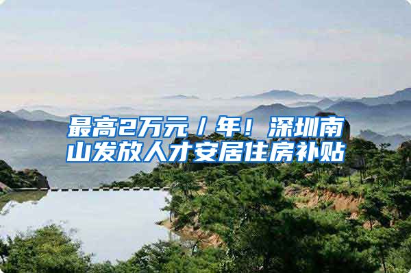 最高2万元／年！深圳南山发放人才安居住房补贴