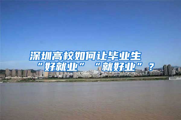 深圳高校如何让毕业生“好就业”“就好业”？