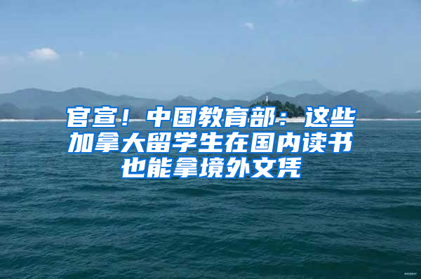 官宣！中国教育部：这些加拿大留学生在国内读书也能拿境外文凭