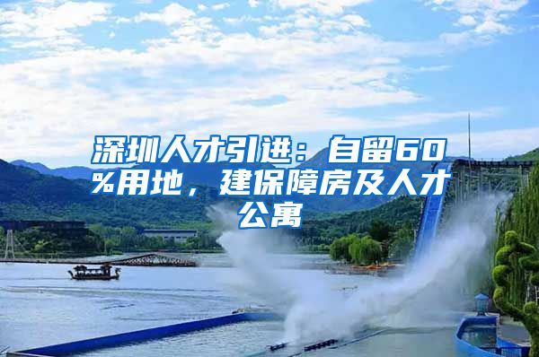 深圳人才引进：自留60%用地，建保障房及人才公寓