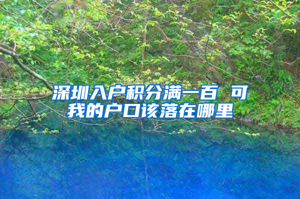 深圳入户积分满一百 可我的户口该落在哪里