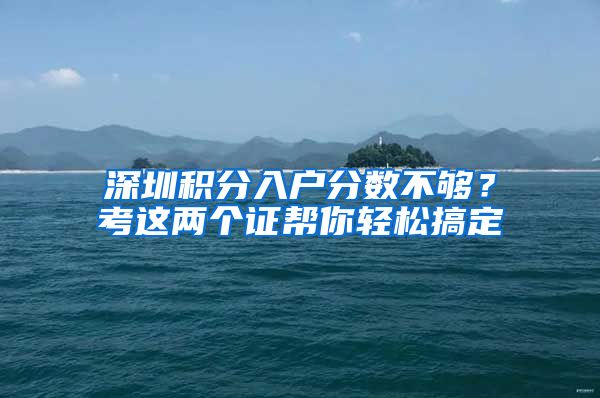 深圳积分入户分数不够？考这两个证帮你轻松搞定