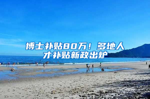 博士补贴80万！多地人才补贴新政出炉