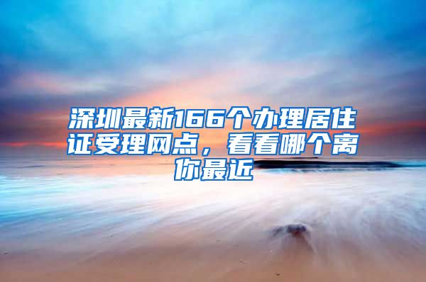 深圳最新166个办理居住证受理网点，看看哪个离你最近