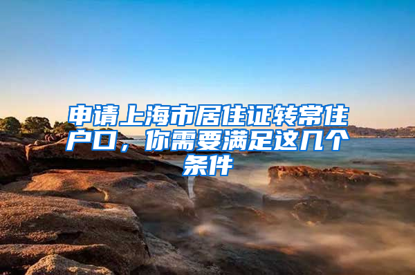 申请上海市居住证转常住户口，你需要满足这几个条件