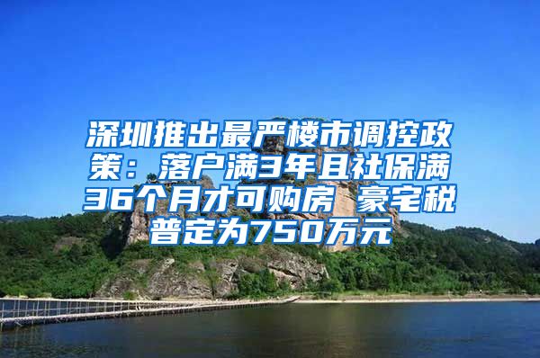 深圳推出最严楼市调控政策：落户满3年且社保满36个月才可购房 豪宅税普定为750万元
