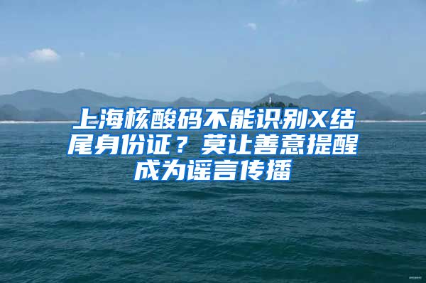 上海核酸码不能识别X结尾身份证？莫让善意提醒成为谣言传播