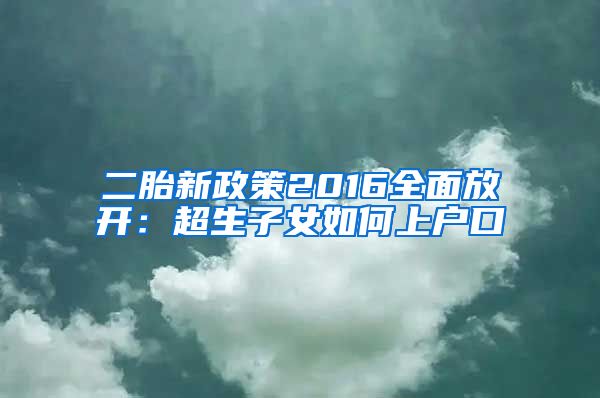 二胎新政策2016全面放开：超生子女如何上户口
