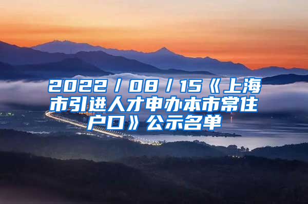 2022／08／15《上海市引进人才申办本市常住户口》公示名单