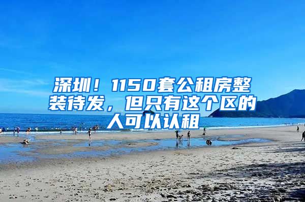 深圳！1150套公租房整装待发，但只有这个区的人可以认租