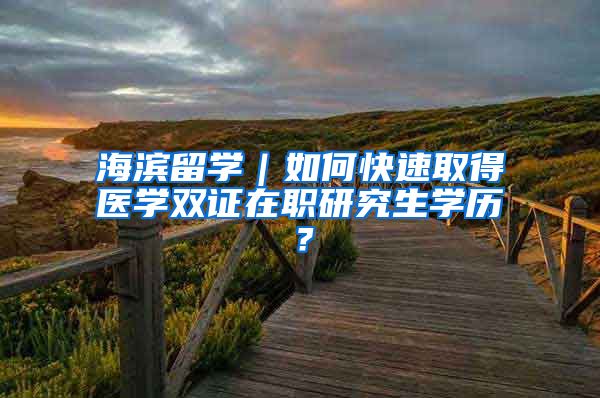 海滨留学｜如何快速取得医学双证在职研究生学历？