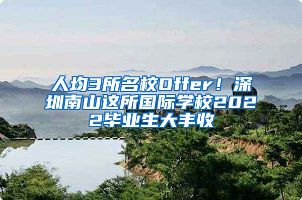 人均3所名校Offer！深圳南山这所国际学校2022毕业生大丰收