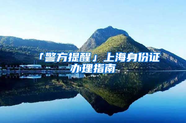 「警方提醒」上海身份证办理指南