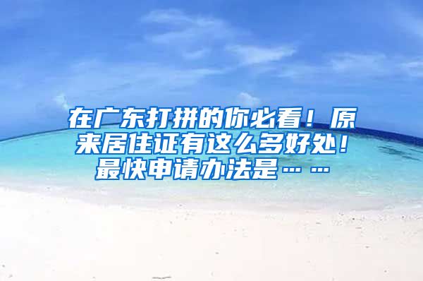 在广东打拼的你必看！原来居住证有这么多好处！最快申请办法是……