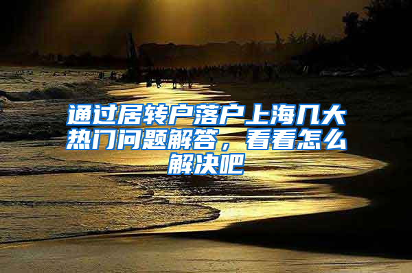 通过居转户落户上海几大热门问题解答，看看怎么解决吧