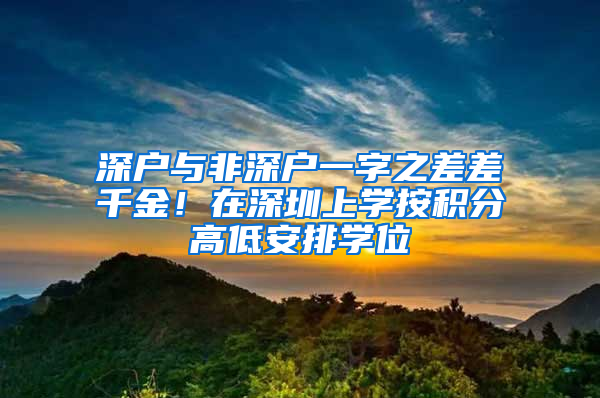 深户与非深户一字之差差千金！在深圳上学按积分高低安排学位