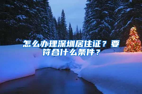 怎么办理深圳居住证？要符合什么条件？