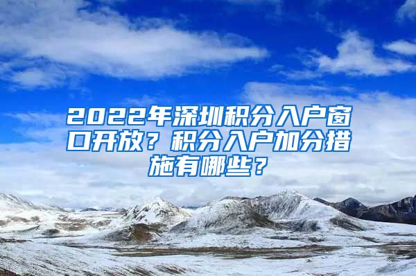 2022年深圳积分入户窗口开放？积分入户加分措施有哪些？