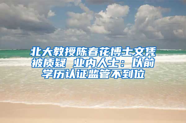 北大教授陈春花博士文凭被质疑 业内人士：以前学历认证监管不到位