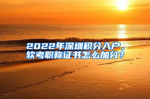 2022年深圳积分入户，软考职称证书怎么加分？