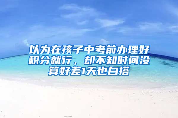 以为在孩子中考前办理好积分就行，却不知时间没算好差1天也白搭
