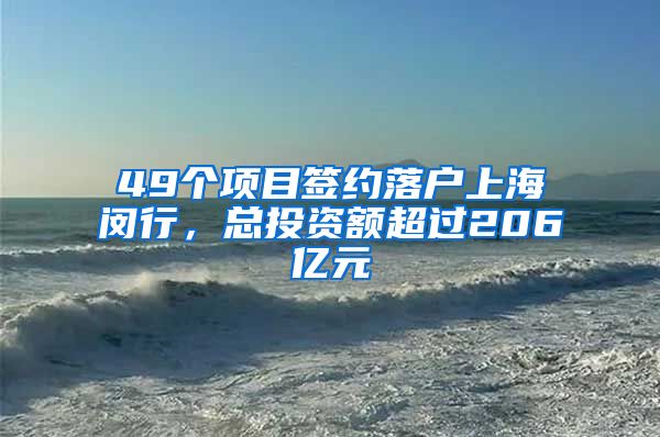 49个项目签约落户上海闵行，总投资额超过206亿元