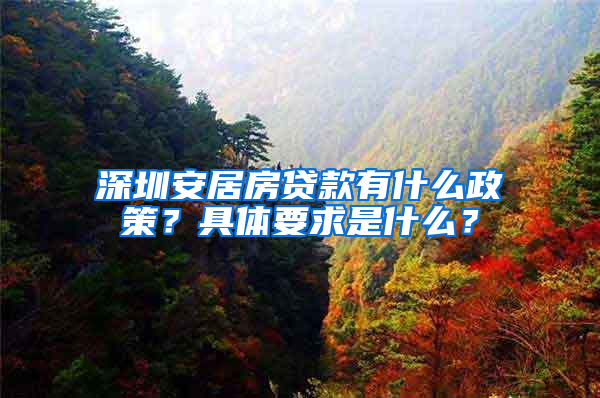 深圳安居房贷款有什么政策？具体要求是什么？
