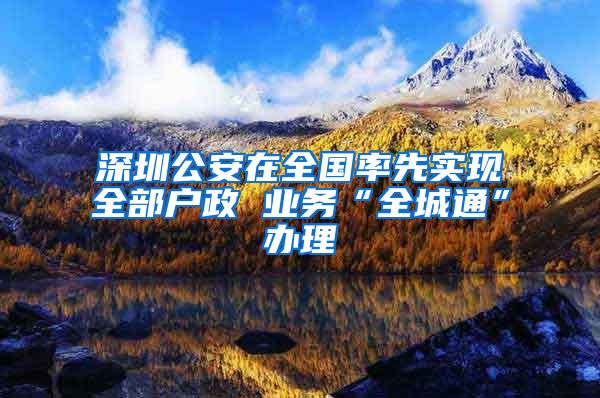 深圳公安在全国率先实现全部户政 业务“全城通”办理