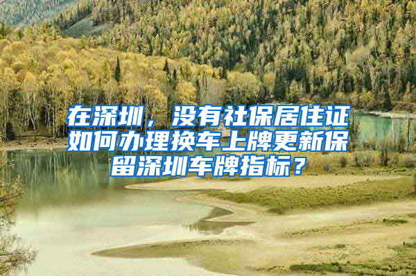 在深圳，没有社保居住证如何办理换车上牌更新保留深圳车牌指标？