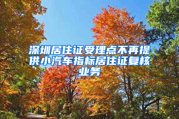 深圳居住证受理点不再提供小汽车指标居住证复核业务