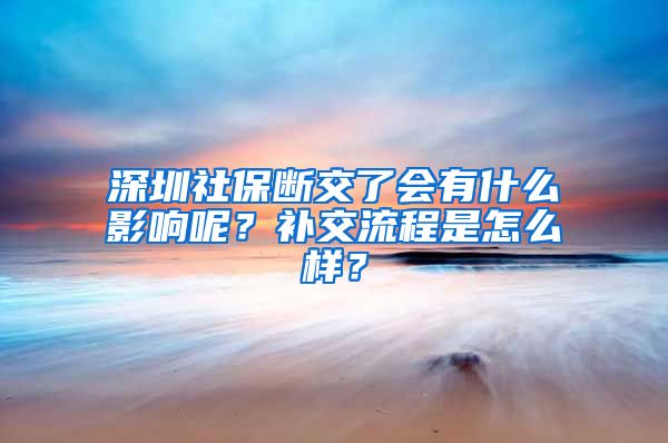 深圳社保断交了会有什么影响呢？补交流程是怎么样？