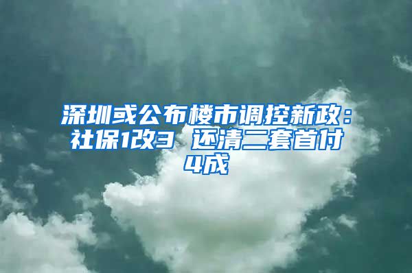 深圳或公布楼市调控新政：社保1改3 还清二套首付4成
