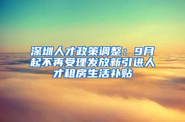 深圳人才政策调整：9月起不再受理发放新引进人才租房生活补贴