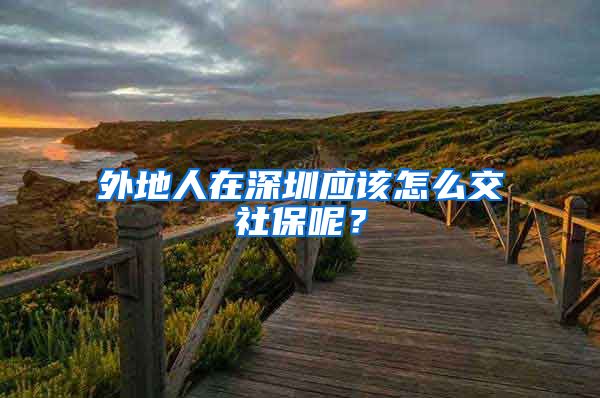 外地人在深圳应该怎么交社保呢？
