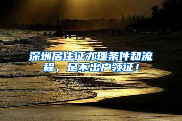 深圳居住证办理条件和流程，足不出户领证！