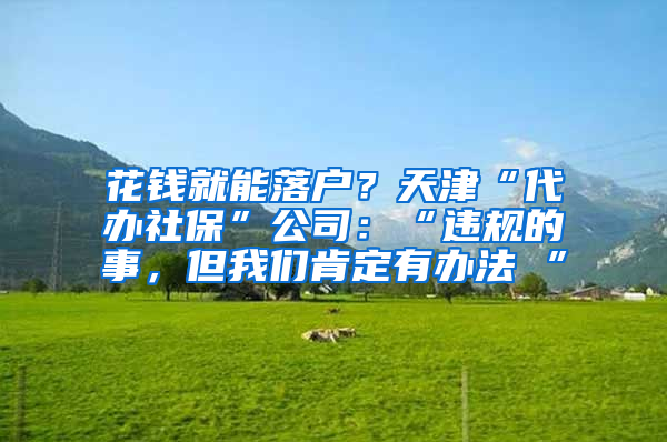 花钱就能落户？天津“代办社保”公司：“违规的事，但我们肯定有办法 ”